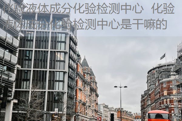 化验液体成分化验检测中心 化验液体成分化验检测中心是干嘛的 化验液体成分化验检测中心 化验液体成分化验检测中心是干嘛的