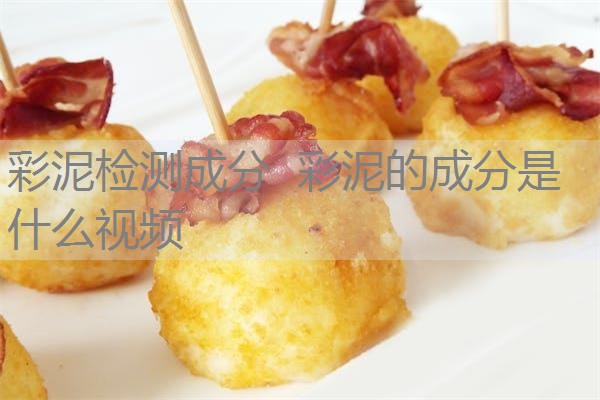 彩泥检测成分 彩泥的成分是什么视频 彩泥检测成分 彩泥的成分是什么视频