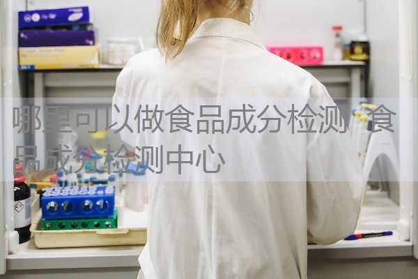 哪里可以做食品成分检测 食品成分检测中心 哪里可以做食品成分检测 食品成分检测中心