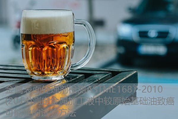 金属表面处理剂检测ASTME1687-2010(2014)测定金属加工液中较原始基础油致癌可能性的试验方法 金属表面处理剂检测ASTME1687-2010(2014)测定金属加工液中较原始基础油致癌可能性的试验方法